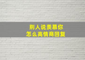 别人说羡慕你怎么高情商回复