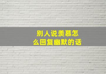 别人说羡慕怎么回复幽默的话