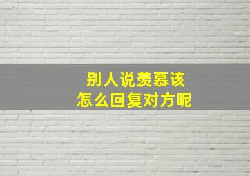 别人说羡慕该怎么回复对方呢