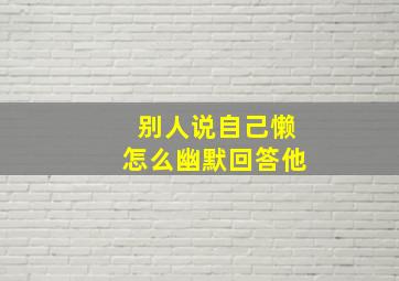 别人说自己懒怎么幽默回答他