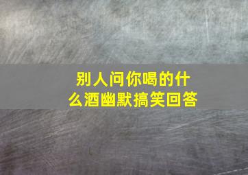 别人问你喝的什么酒幽默搞笑回答