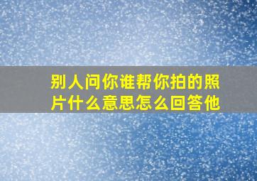 别人问你谁帮你拍的照片什么意思怎么回答他