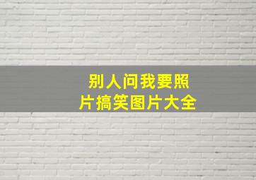 别人问我要照片搞笑图片大全