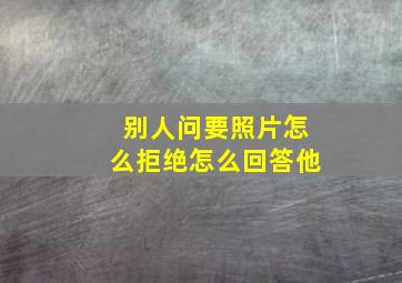 别人问要照片怎么拒绝怎么回答他