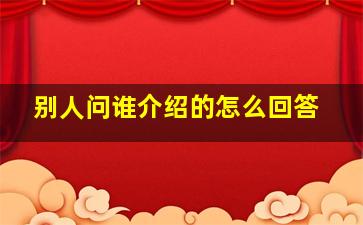 别人问谁介绍的怎么回答