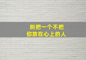 别把一个不把你放在心上的人