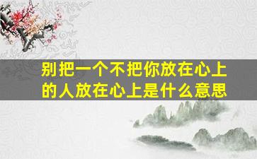 别把一个不把你放在心上的人放在心上是什么意思