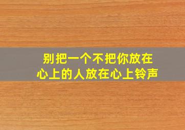 别把一个不把你放在心上的人放在心上铃声