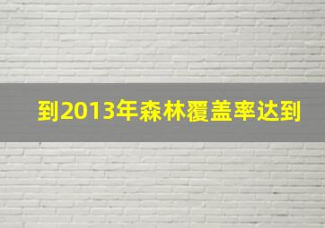 到2013年森林覆盖率达到