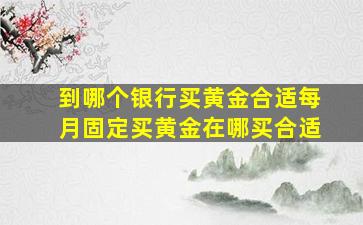 到哪个银行买黄金合适每月固定买黄金在哪买合适