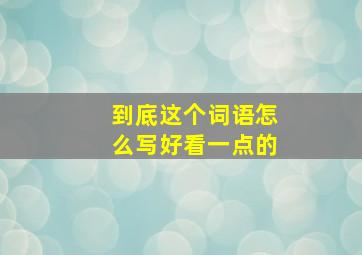 到底这个词语怎么写好看一点的