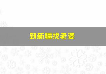 到新疆找老婆