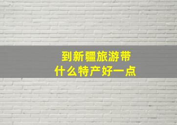 到新疆旅游带什么特产好一点