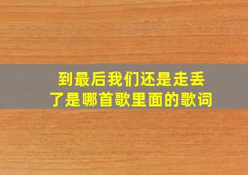 到最后我们还是走丢了是哪首歌里面的歌词