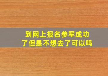 到网上报名参军成功了但是不想去了可以吗