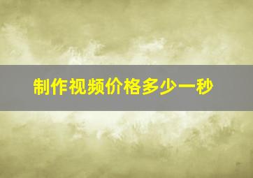 制作视频价格多少一秒