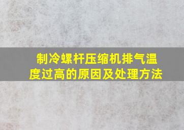 制冷螺杆压缩机排气温度过高的原因及处理方法