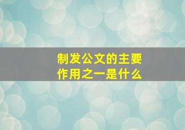 制发公文的主要作用之一是什么