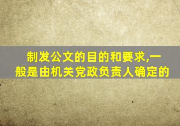 制发公文的目的和要求,一般是由机关党政负责人确定的