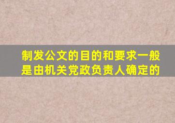 制发公文的目的和要求一般是由机关党政负责人确定的