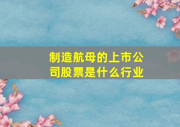 制造航母的上市公司股票是什么行业