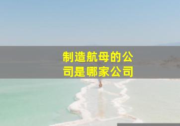 制造航母的公司是哪家公司