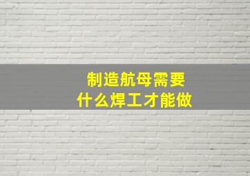 制造航母需要什么焊工才能做