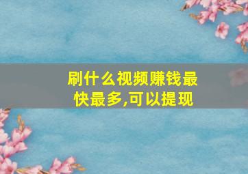 刷什么视频赚钱最快最多,可以提现