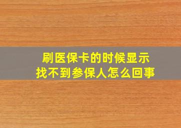 刷医保卡的时候显示找不到参保人怎么回事