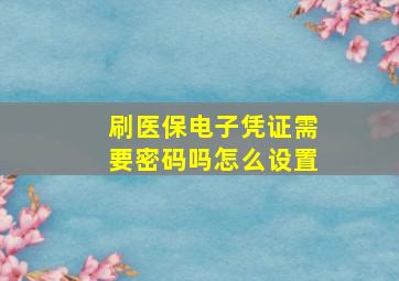 刷医保电子凭证需要密码吗怎么设置