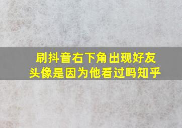 刷抖音右下角出现好友头像是因为他看过吗知乎