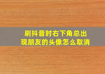 刷抖音时右下角总出现朋友的头像怎么取消