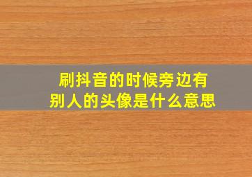 刷抖音的时候旁边有别人的头像是什么意思