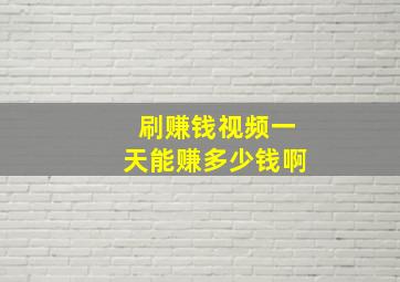 刷赚钱视频一天能赚多少钱啊