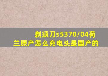 剃须刀s5370/04荷兰原产怎么充电头是国产的