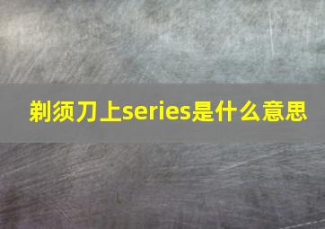 剃须刀上series是什么意思