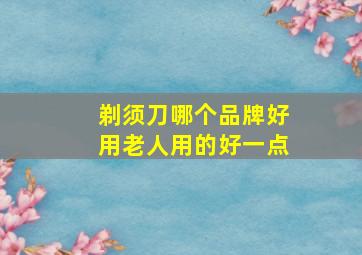 剃须刀哪个品牌好用老人用的好一点