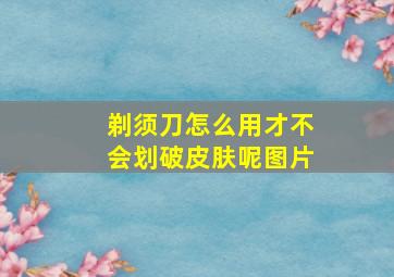 剃须刀怎么用才不会划破皮肤呢图片