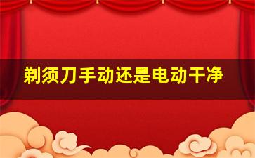 剃须刀手动还是电动干净