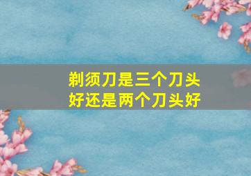 剃须刀是三个刀头好还是两个刀头好