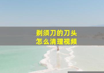 剃须刀的刀头怎么清理视频