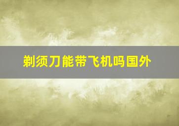 剃须刀能带飞机吗国外