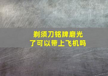 剃须刀铭牌磨光了可以带上飞机吗