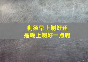 剃须早上剃好还是晚上剃好一点呢