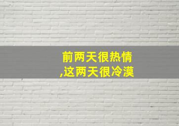 前两天很热情,这两天很冷漠