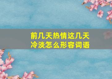 前几天热情这几天冷淡怎么形容词语