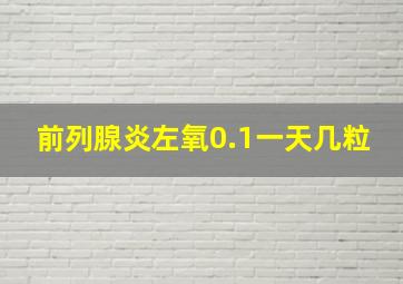 前列腺炎左氧0.1一天几粒