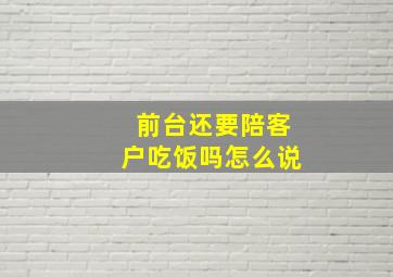 前台还要陪客户吃饭吗怎么说