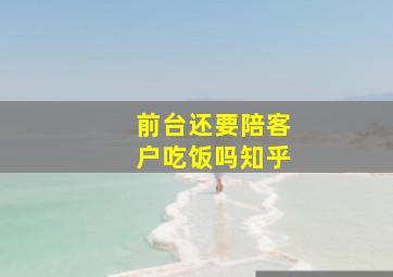 前台还要陪客户吃饭吗知乎