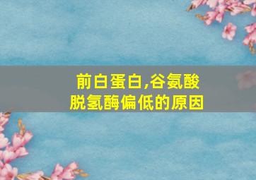 前白蛋白,谷氨酸脱氢酶偏低的原因